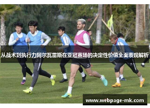 从战术到执行力阿尔瓦雷斯在亚冠赛场的决定性价值全面表现解析 从战术到执行力阿尔瓦雷斯在亚冠赛场的决定性价值全面表现解析